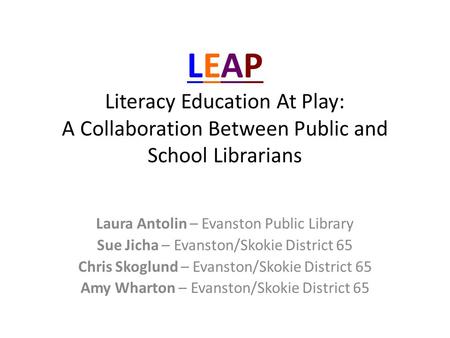 LEAP Literacy Education At Play: A Collaboration Between Public and School Librarians Laura Antolin – Evanston Public Library Sue Jicha – Evanston/Skokie.