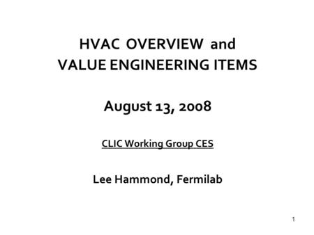 1 HVAC OVERVIEW and VALUE ENGINEERING ITEMS August 13, 2008 CLIC Working Group CES Lee Hammond, Fermilab.