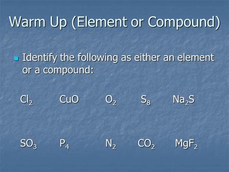 Warm Up (Element or Compound) Identify the following as either an element or a compound: Identify the following as either an element or a compound: Cl.