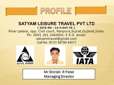 SATYAM LEISURE TRAVEL PVT LTD [ IATA NO : 14-3-047-76 ]. River palace, opp. Civil court, Nanpura,Sujrat,Gujarat,India. Ph: 0091 261 2464001-3-5-9 email: