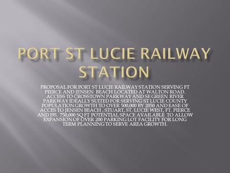 PROPOSAL FOR PORT ST LUCIE RAILWAY STATION SERVING FT PIERCE AND JENSEN BEACH LOCATED AT WALTON ROAD. ACCESS TO CROSSTOWN PARKWAY AND SE GREEN RIVER PARKWAY.