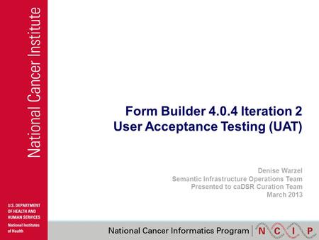 Form Builder 4.0.4 Iteration 2 User Acceptance Testing (UAT) Denise Warzel Semantic Infrastructure Operations Team Presented to caDSR Curation Team March.