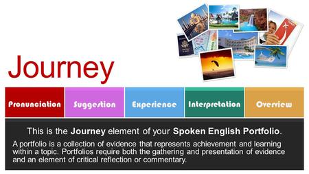Overview Interpretation ExperienceSuggestion Pronunciation Journey This is the Journey element of your Spoken English Portfolio. A portfolio is a collection.