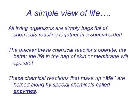 A simple view of life…. All living organisms are simply bags full of chemicals reacting together in a special order! The quicker these chemical reactions.