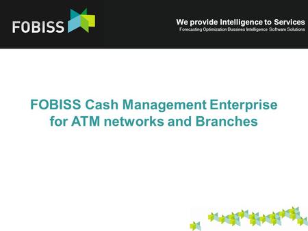 We provide Intelligence to Services Forecasting Optimization Bussines Intelligence Software Solutions FOBISS Cash Management Enterprise for ATM networks.