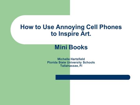 How to Use Annoying Cell Phones to Inspire Art. Mini Books Michelle Hartsfield Florida State University Schools Tallahassee, Fl.
