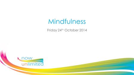 Mindfulness Friday 24 th October 2014. A bit about Now Unlimited What is meant by the term “mindfulness”? Benefits of mindfulness Why might it be relevant.