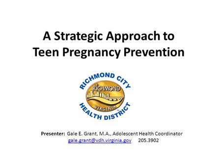 A Strategic Approach to Teen Pregnancy Prevention Presenter: Gale E. Grant, M.A., Adolescent Health Coordinator