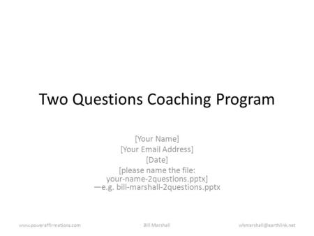 Two Questions Coaching Program [Your Name] [Your Email Address] [Date] [please name the file: your-name-2questions.pptx] —e.g. bill-marshall-2questions.pptx.