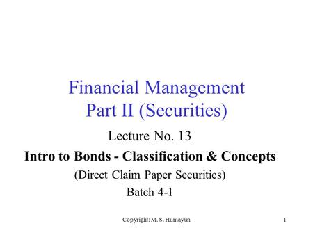 Copyright: M. S. Humayun1 Financial Management Part II (Securities) Lecture No. 13 Intro to Bonds - Classification & Concepts (Direct Claim Paper Securities)
