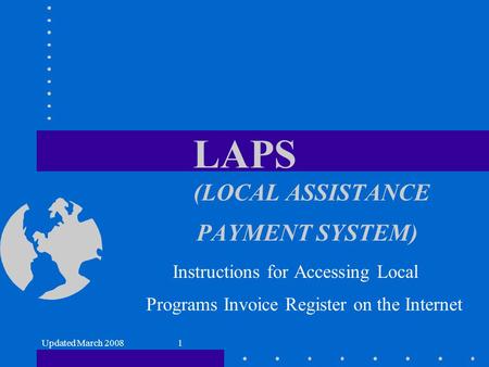 Updated March 20081 LAPS ( LOCAL ASSISTANCE PAYMENT SYSTEM) Instructions for Accessing Local Programs Invoice Register on the Internet.