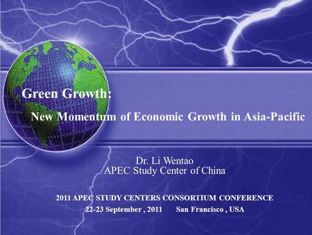 Green Growth: New Momentum of Economic Growth in Asia-Pacific Dr. Li Wentao APEC Study Center of China 2011 APEC STUDY CENTERS CONSORTIUM CONFERENCE 22-23.