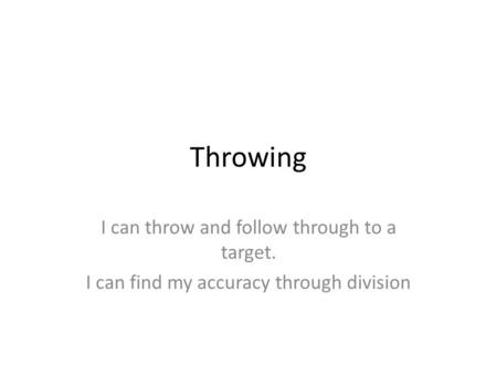 Throwing I can throw and follow through to a target. I can find my accuracy through division.