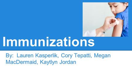Immunizations By: Lauren Kasperlik, Cory Tepatti, Megan MacDermaid, Kaytlyn Jordan.