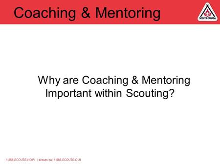 1-888-SCOUTS-NOW | scouts.ca | 1-888-SCOUTS-OUI Coaching & Mentoring Why are Coaching & Mentoring Important within Scouting?