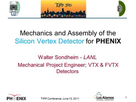 TIPP Conference, June 10, 2011 1 Mechanics and Assembly of the Silicon Vertex Detector for PHENIX Walter Sondheim - LANL Mechanical Project Engineer; VTX.
