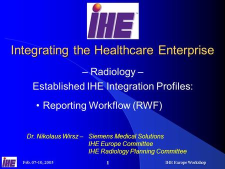 Feb. 07-10, 2005IHE Europe Workshop 1 Integrating the Healthcare Enterprise – Radiology – Established IHE Integration Profiles: Dr. Nikolaus Wirsz –Siemens.