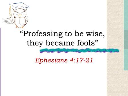 “Professing to be wise, they became fools” Ephesians 4:17-21.