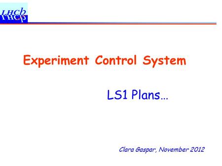 Clara Gaspar, November 2012 Experiment Control System LS1 Plans…