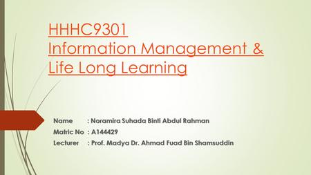 HHHC9301 Information Management & Life Long Learning Name : Noramira Suhada Binti Abdul Rahman Matric No : A144429 Lecturer : Prof. Madya Dr. Ahmad Fuad.