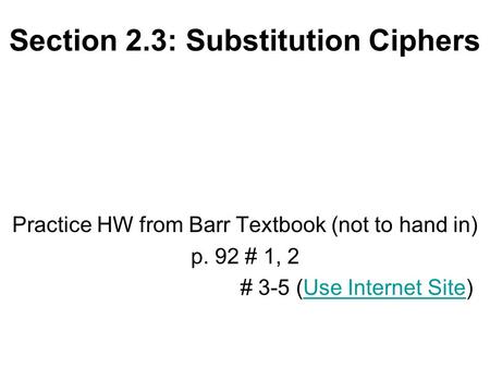 Section 2.3: Substitution Ciphers Practice HW from Barr Textbook (not to hand in) p. 92 # 1, 2 # 3-5 (Use Internet Site)Use Internet Site.