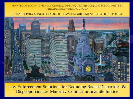 Law Enforcement Solutions for Reducing Racial Disparities & Disproportionate Minority Contact in Juvenile Justice PENNSYLVANIA COMMISSION ON CRIME AND.