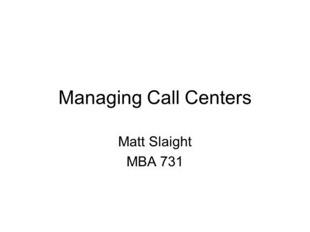 Managing Call Centers Matt Slaight MBA 731. Call Center Defined An environment for structured high-volume telecommunications. Used by: –multiservice customer.