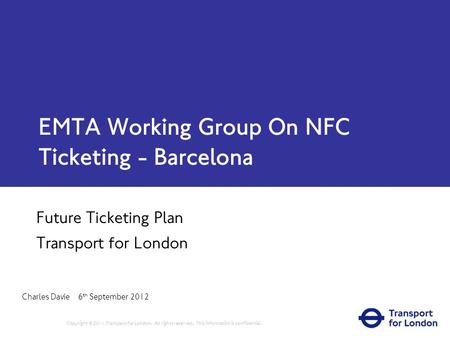 EMTA Working Group On NFC Ticketing - Barcelona Future Ticketing Plan Transport for London Charles Davie 6 th September 2012 Copyright © 2011 Transport.