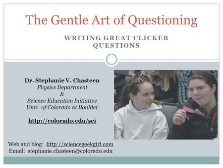 WRITING GREAT CLICKER QUESTIONS The Gentle Art of Questioning Dr. Stephanie V. Chasteen Physics Department & Science Education Initiative Univ. of Colorado.