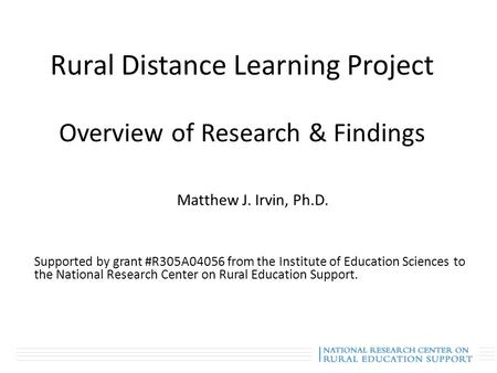 Rural Distance Learning Project Overview of Research & Findings Matthew J. Irvin, Ph.D. Supported by grant #R305A04056 from the Institute of Education.