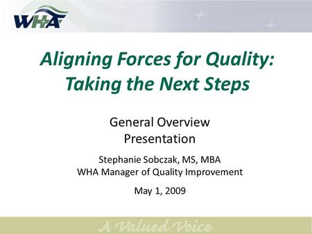 Aligning Forces for Quality: Taking the Next Steps General Overview Presentation Stephanie Sobczak, MS, MBA WHA Manager of Quality Improvement May 1, 2009.
