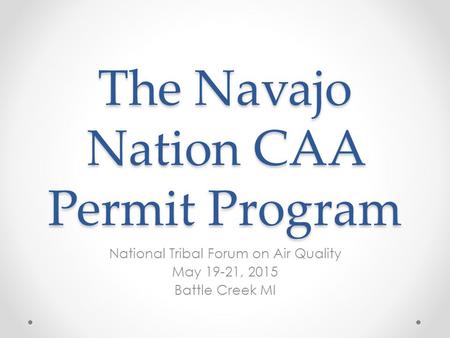 The Navajo Nation CAA Permit Program National Tribal Forum on Air Quality May 19-21, 2015 Battle Creek MI.