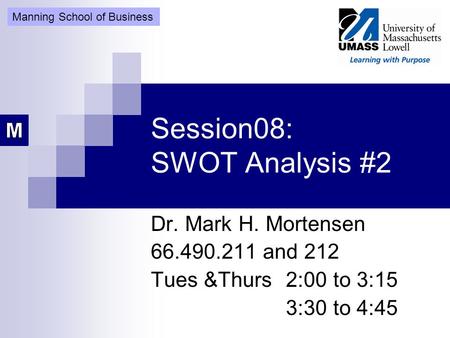 Session08: SWOT Analysis #2 Dr. Mark H. Mortensen 66.490.211 and 212 Tues &Thurs 2:00 to 3:15 3:30 to 4:45 Manning School of Business.