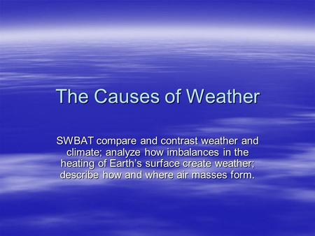 The Causes of Weather SWBAT compare and contrast weather and climate; analyze how imbalances in the heating of Earth’s surface create weather; describe.