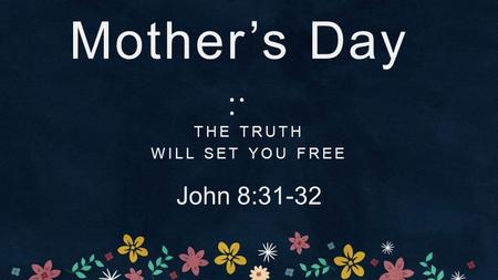 Mother’s Day THE TRUTH WILL SET YOU FREE John 8:31-32.