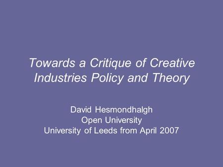 Towards a Critique of Creative Industries Policy and Theory David Hesmondhalgh Open University University of Leeds from April 2007.