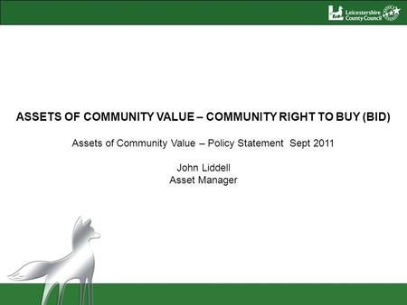 ASSETS OF COMMUNITY VALUE – COMMUNITY RIGHT TO BUY (BID) Assets of Community Value – Policy Statement Sept 2011 John Liddell Asset Manager.
