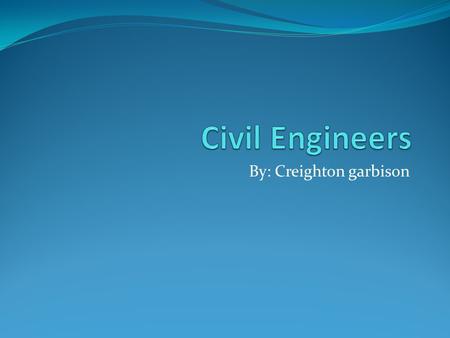 By: Creighton garbison. What they do Civil engineers design, construct, supervise, operate, and maintain large construction projects and systems, including.