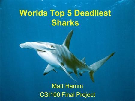 Worlds Top 5 Deadliest Sharks Matt Hamm CSI100 Final Project.
