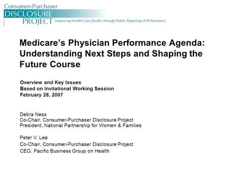 Medicare’s Physician Performance Agenda: Understanding Next Steps and Shaping the Future Course Debra Ness Co-Chair, Consumer-Purchaser Disclosure Project.