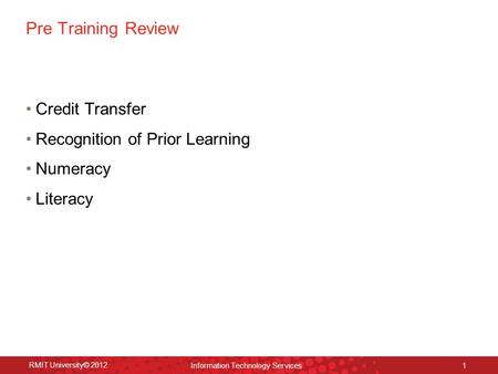 Pre Training Review Credit Transfer Recognition of Prior Learning Numeracy Literacy RMIT University© 2012 Information Technology Services 1.