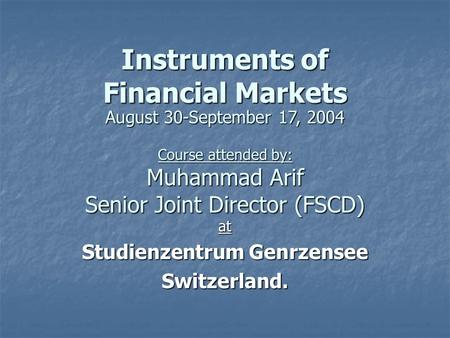 Instruments of Financial Markets at Studienzentrum Genrzensee Switzerland. August 30-September 17, 2004 Course attended by: Muhammad Arif Senior Joint.