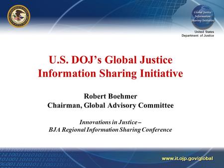 United States Department of Justice www.it.ojp.gov/global U.S. DOJ’s Global Justice Information Sharing Initiative Robert Boehmer Chairman, Global Advisory.