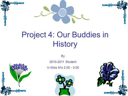 Project 4: Our Buddies in History By 2010-2011 Student In Miss M’s 2:00 - 3:00.