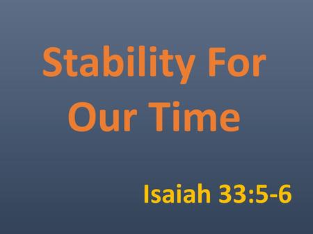 Stability For Our Time Isaiah 33:5-6. Today's Instability Sickness Death Natural Disaster Terror Threats Pollution Markets Unemployment Cancer Shootings.