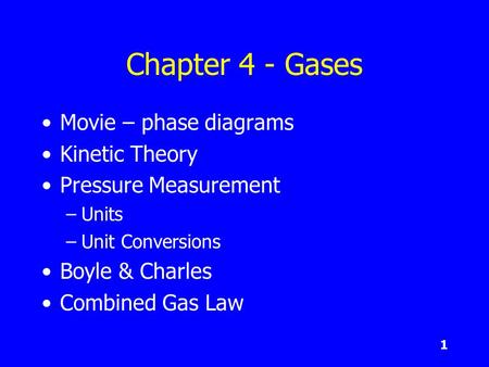 1 Chapter 4 - Gases Movie – phase diagrams Kinetic Theory Pressure Measurement –Units –Unit Conversions Boyle & Charles Combined Gas Law.