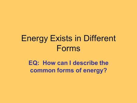 Energy Exists in Different Forms EQ: How can I describe the common forms of energy?