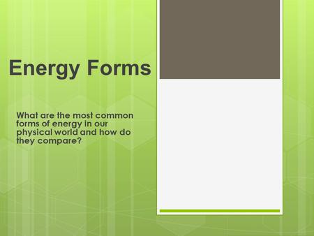 Energy Forms What are the most common forms of energy in our physical world and how do they compare?