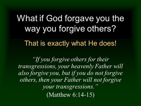 What if God forgave you the way you forgive others? That is exactly what He does! “If you forgive others for their transgressions, your heavenly Father.