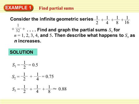 EXAMPLE 1 Find partial sums SOLUTION S 1 = 1 2 = 0.5 S 2 = 1 2 1 4 += 0.75 1 8 S 3 = 1 2 1 4 + + 0.88.... Find and graph the partial sums S n for n = 1,